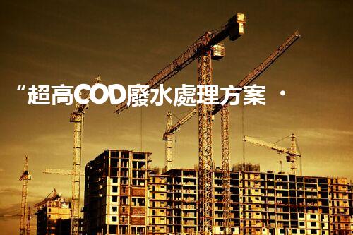 “超高COD廢水處理方案，綠色環(huán)保新篇章”